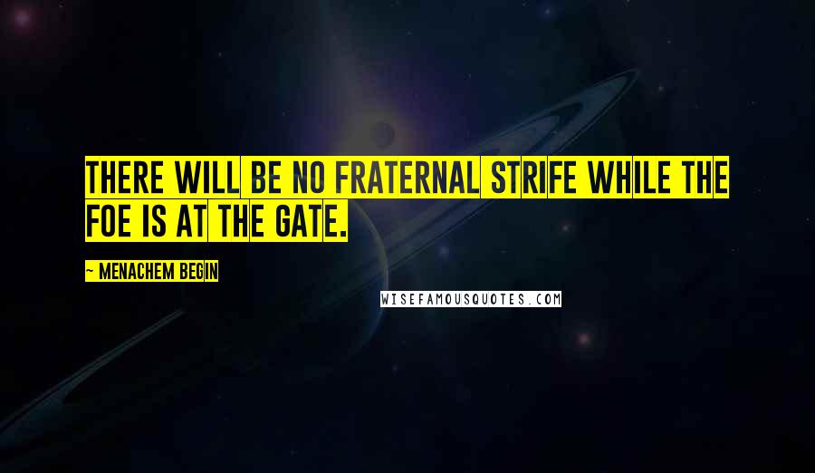 Menachem Begin quotes: There will be no fraternal strife while the foe is at the gate.