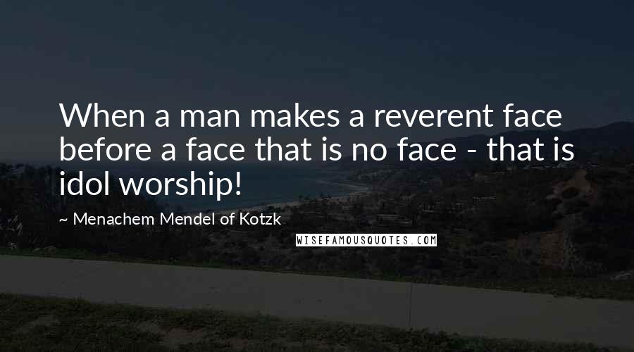 Menachem Mendel Of Kotzk quotes: When a man makes a reverent face before a face that is no face - that is idol worship!