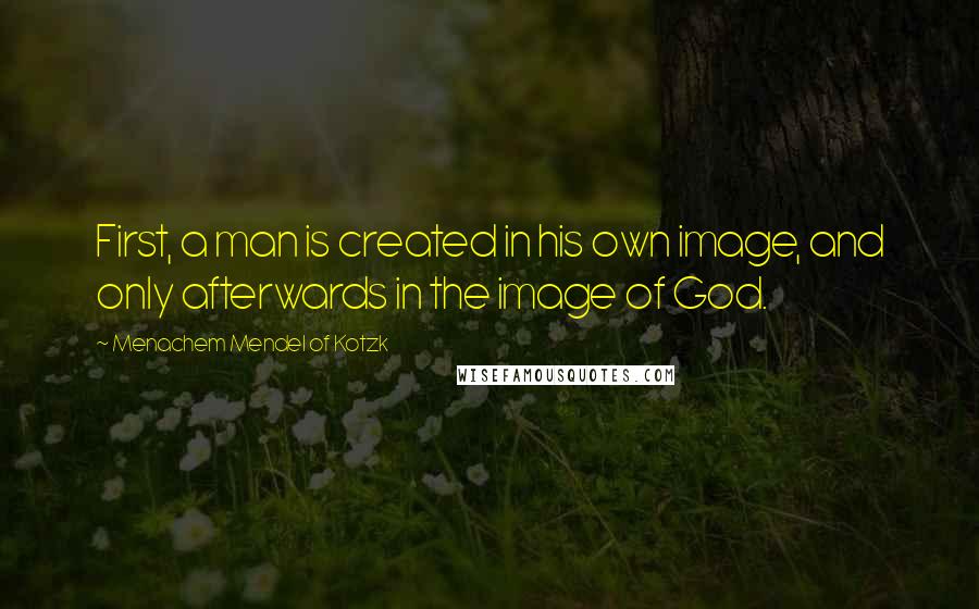Menachem Mendel Of Kotzk quotes: First, a man is created in his own image, and only afterwards in the image of God.