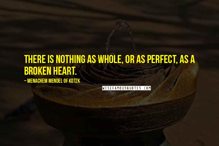 Menachem Mendel Of Kotzk quotes: There is nothing as whole, or as perfect, as a broken heart.