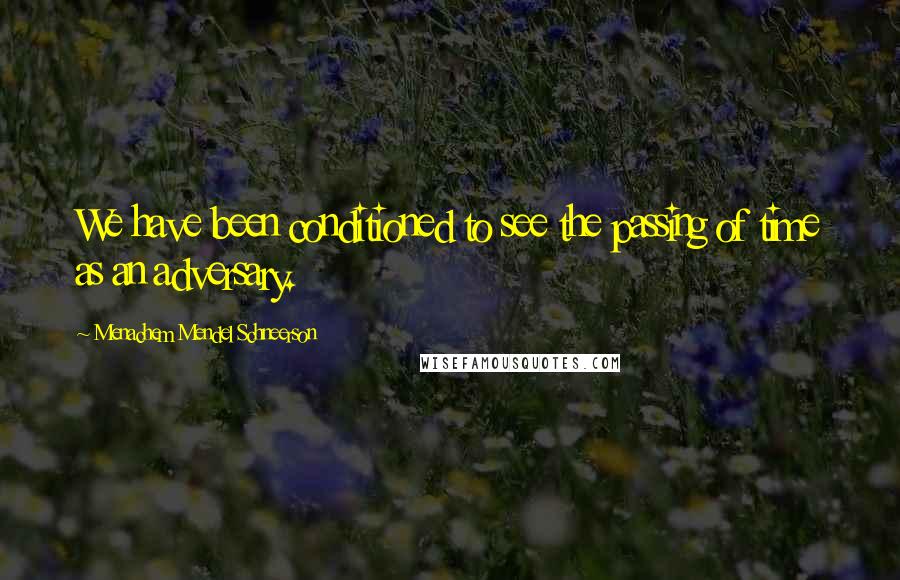 Menachem Mendel Schneerson quotes: We have been conditioned to see the passing of time as an adversary.
