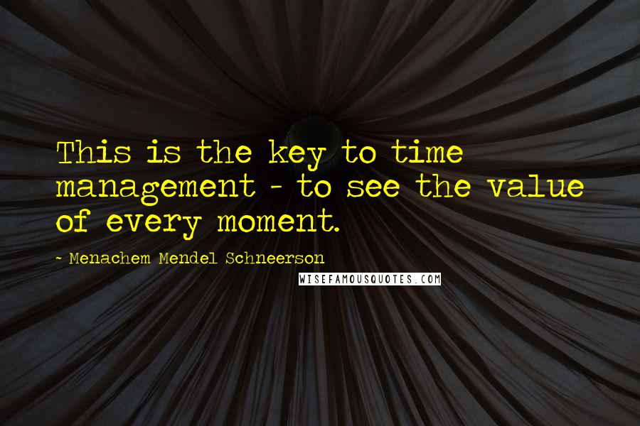 Menachem Mendel Schneerson quotes: This is the key to time management - to see the value of every moment.