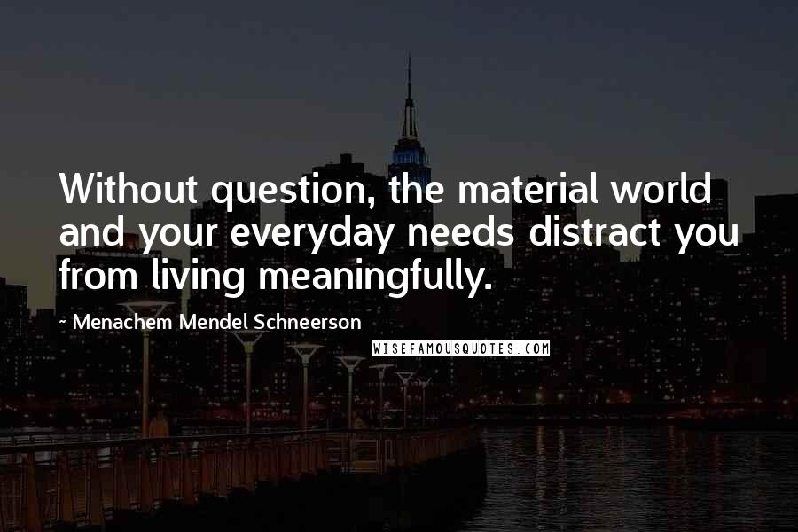 Menachem Mendel Schneerson quotes: Without question, the material world and your everyday needs distract you from living meaningfully.