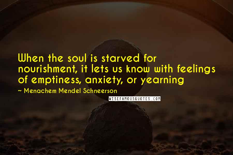 Menachem Mendel Schneerson quotes: When the soul is starved for nourishment, it lets us know with feelings of emptiness, anxiety, or yearning