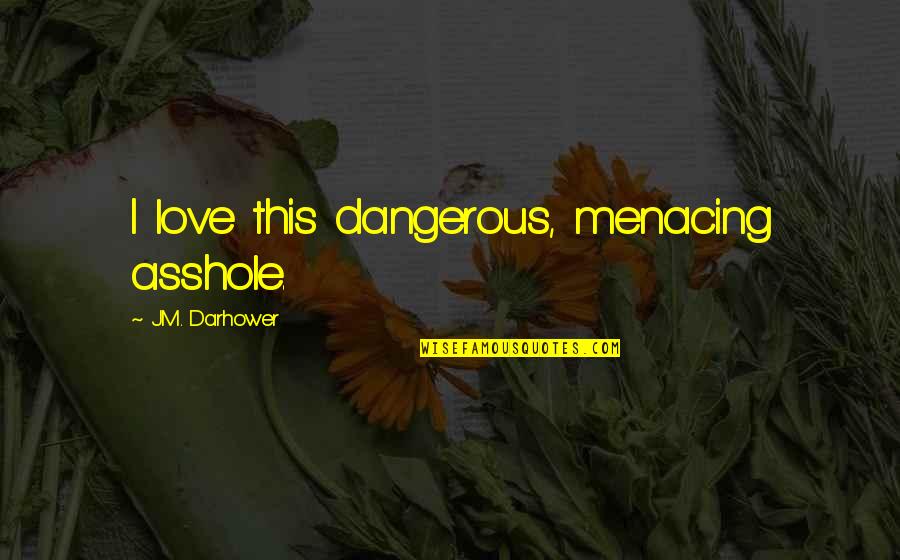 Menacing Dangerous Quotes By J.M. Darhower: I love this dangerous, menacing asshole.