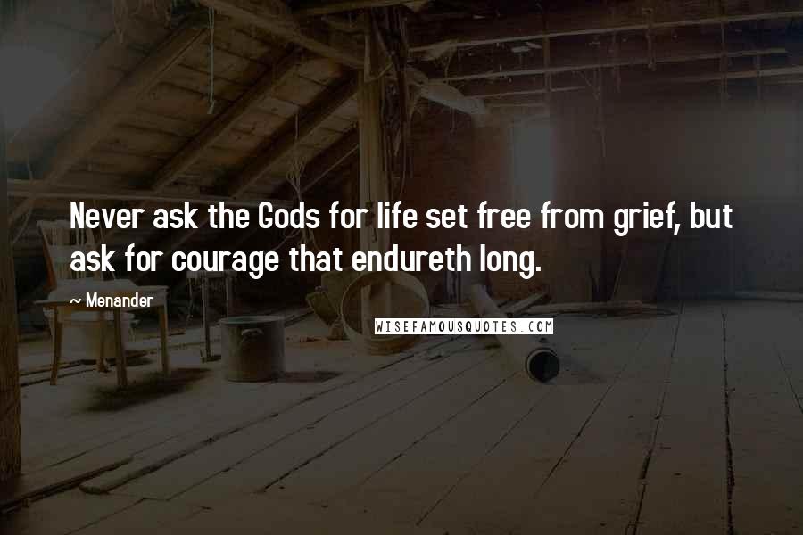 Menander quotes: Never ask the Gods for life set free from grief, but ask for courage that endureth long.