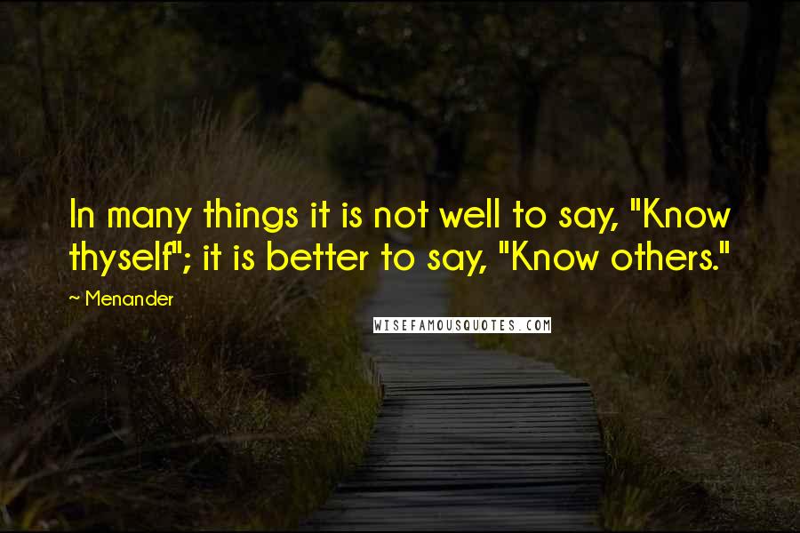Menander quotes: In many things it is not well to say, "Know thyself"; it is better to say, "Know others."