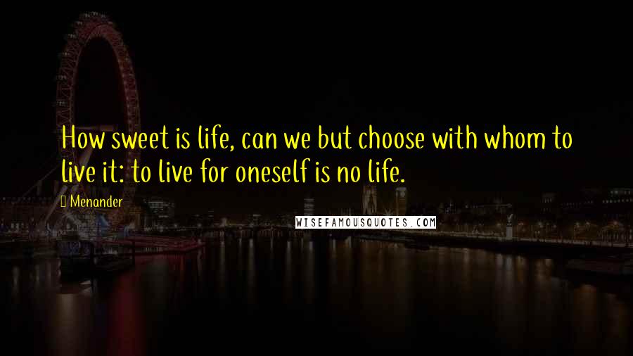 Menander quotes: How sweet is life, can we but choose with whom to live it: to live for oneself is no life.