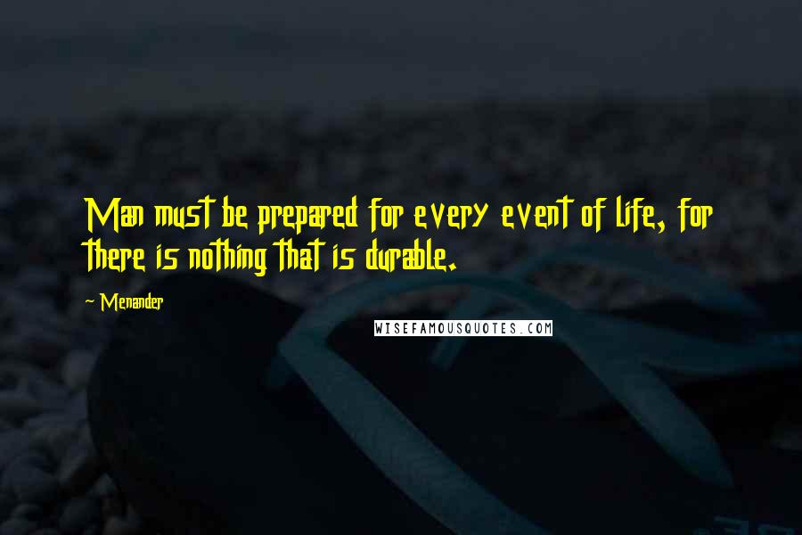Menander quotes: Man must be prepared for every event of life, for there is nothing that is durable.