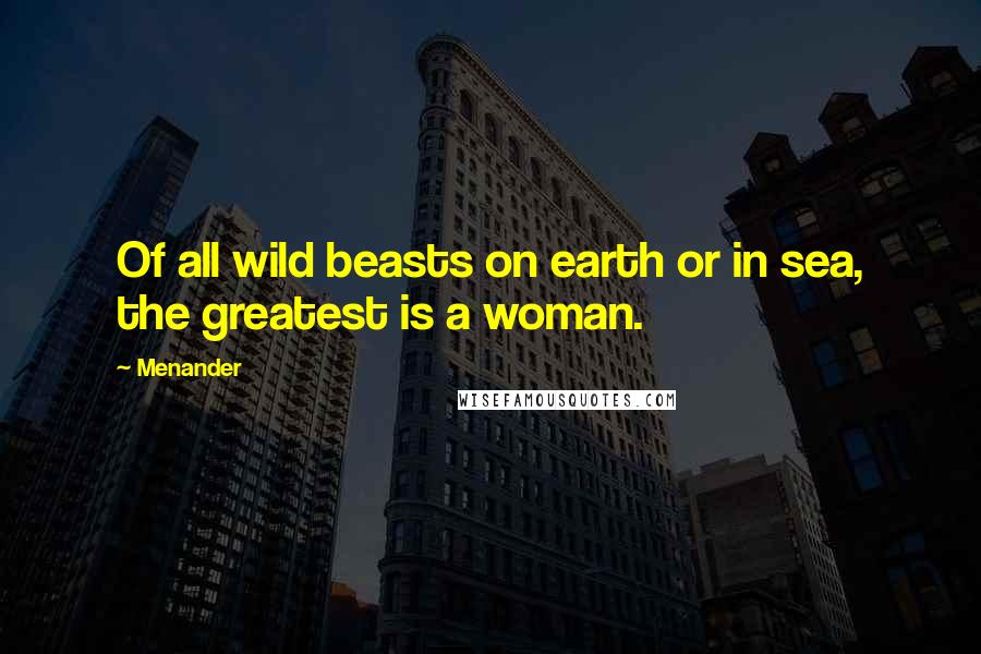 Menander quotes: Of all wild beasts on earth or in sea, the greatest is a woman.