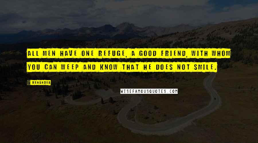 Menander quotes: All men have one refuge, a good friend, with whom you can weep and know that he does not smile.