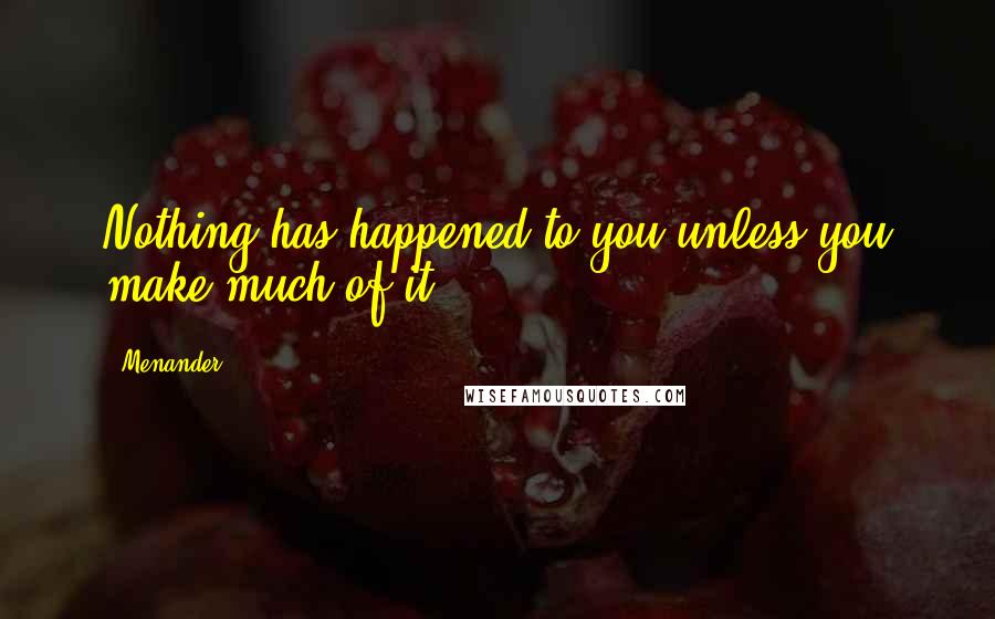 Menander quotes: Nothing has happened to you unless you make much of it.