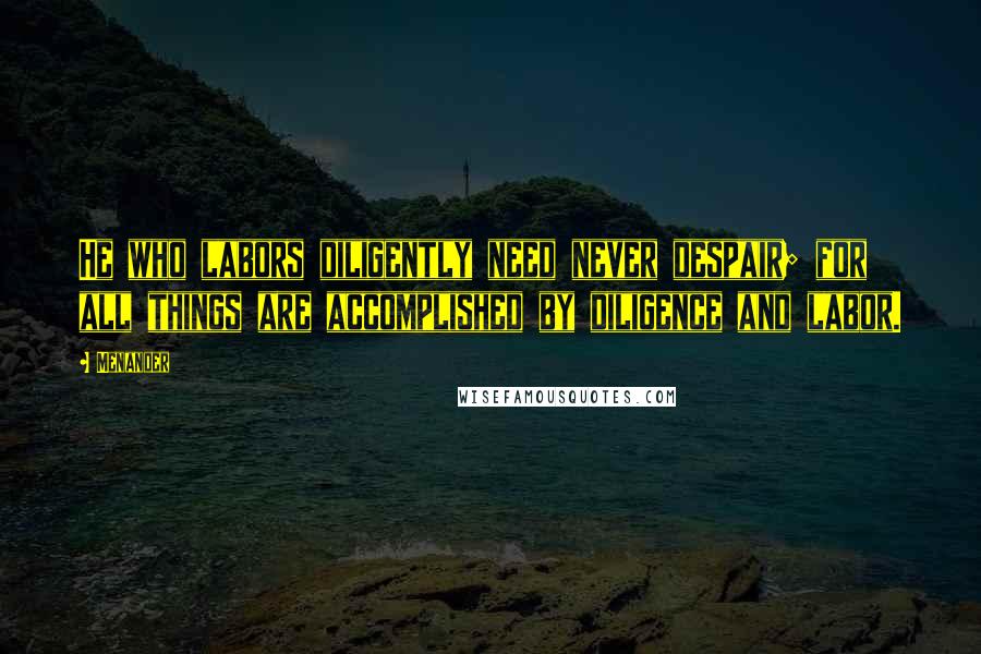 Menander quotes: He who labors diligently need never despair; for all things are accomplished by diligence and labor.