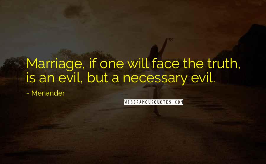 Menander quotes: Marriage, if one will face the truth, is an evil, but a necessary evil.