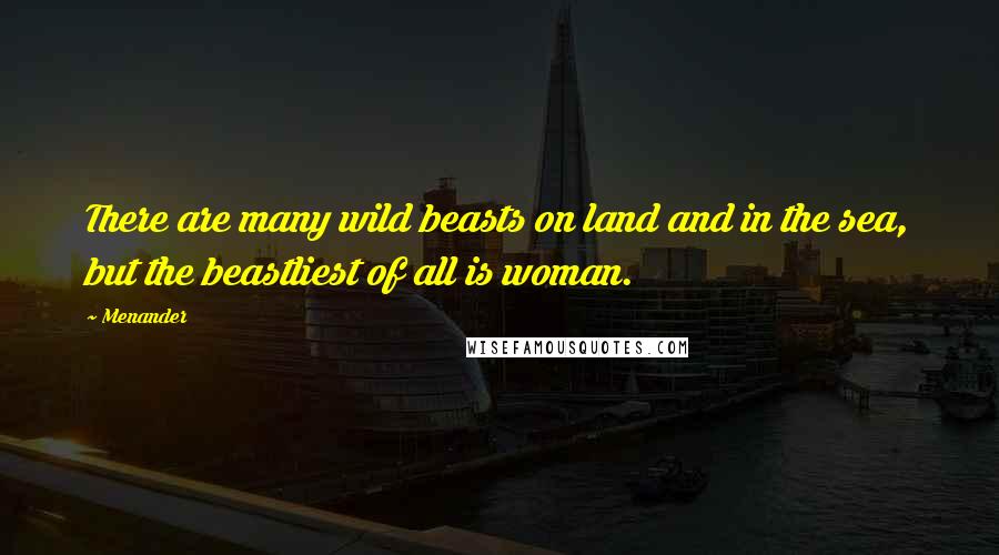 Menander quotes: There are many wild beasts on land and in the sea, but the beastliest of all is woman.