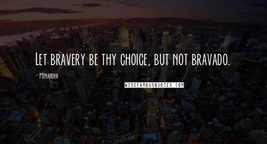 Menander quotes: Let bravery be thy choice, but not bravado.