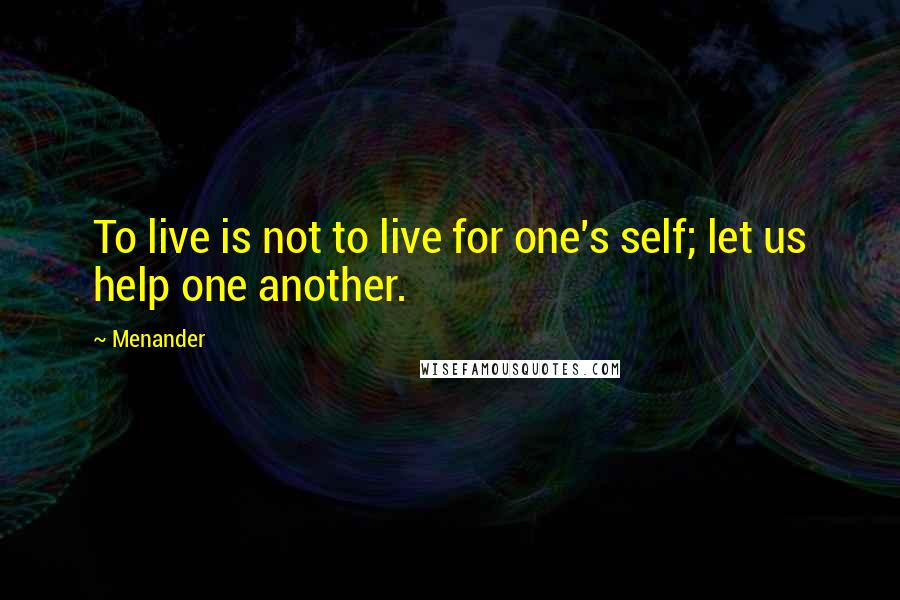 Menander quotes: To live is not to live for one's self; let us help one another.