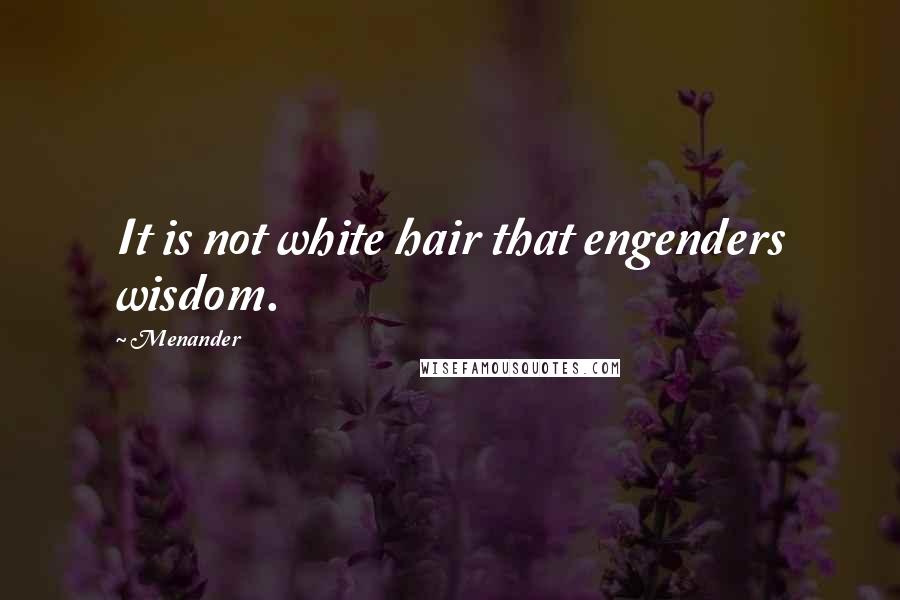 Menander quotes: It is not white hair that engenders wisdom.