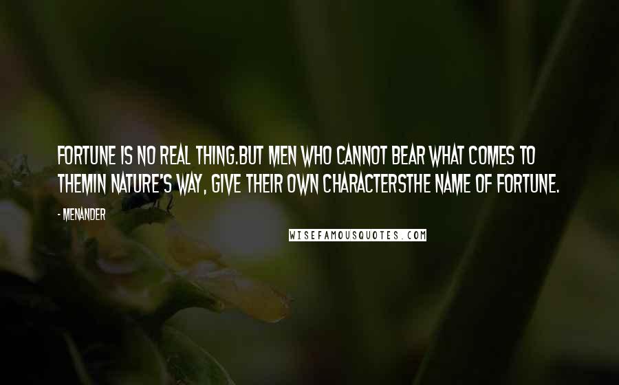 Menander quotes: Fortune is no real thing.But men who cannot bear what comes to themIn Nature's way, give their own charactersThe name of Fortune.