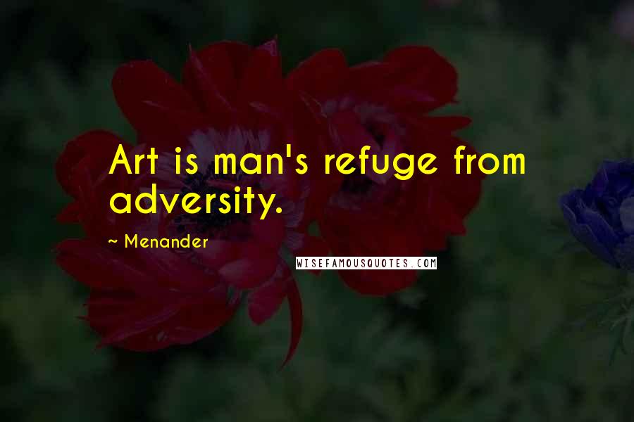 Menander quotes: Art is man's refuge from adversity.