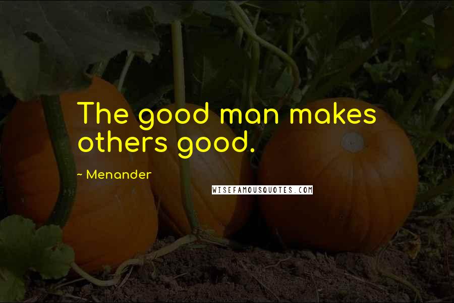 Menander quotes: The good man makes others good.