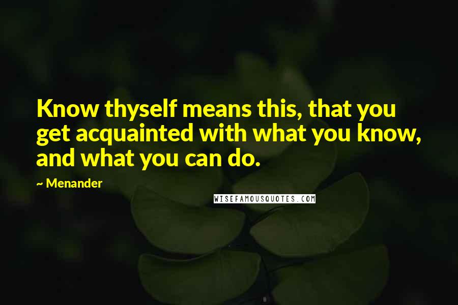 Menander quotes: Know thyself means this, that you get acquainted with what you know, and what you can do.