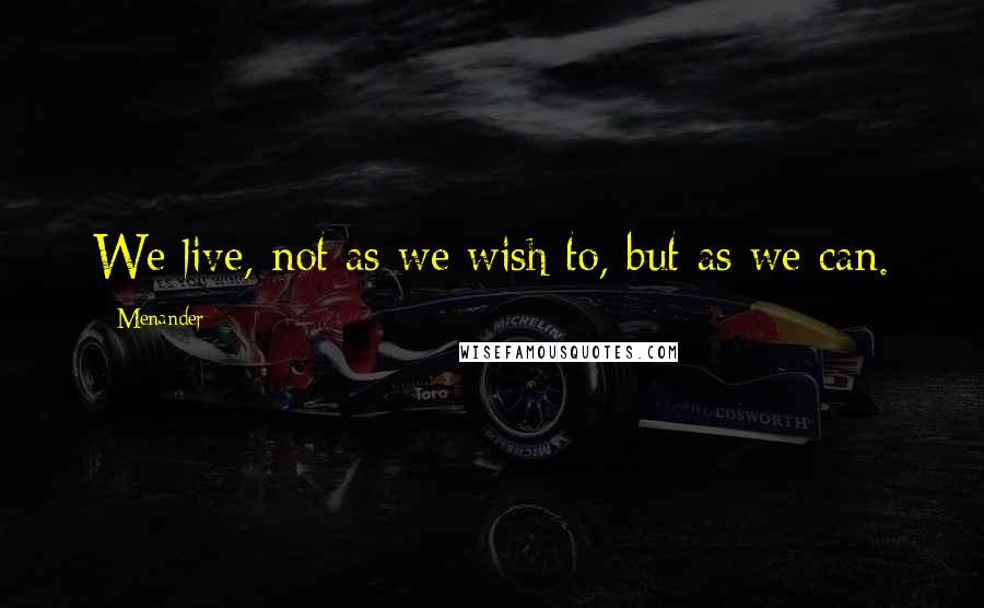 Menander quotes: We live, not as we wish to, but as we can.