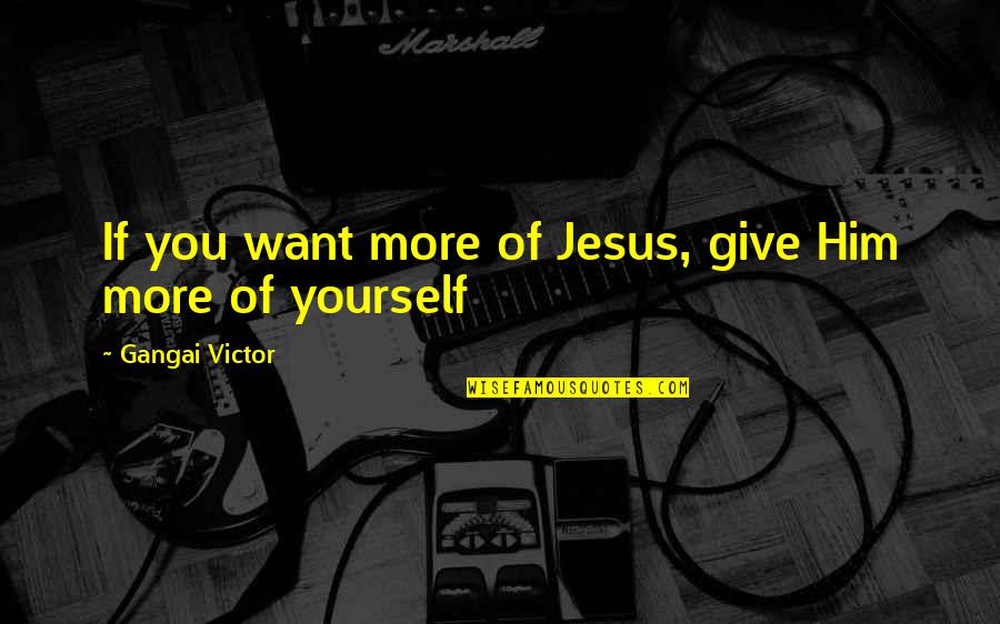 Menapace Saginaw Quotes By Gangai Victor: If you want more of Jesus, give Him Menapace Saginaw Quotes By Gangai Victor: If you want more of Jesus, give Him