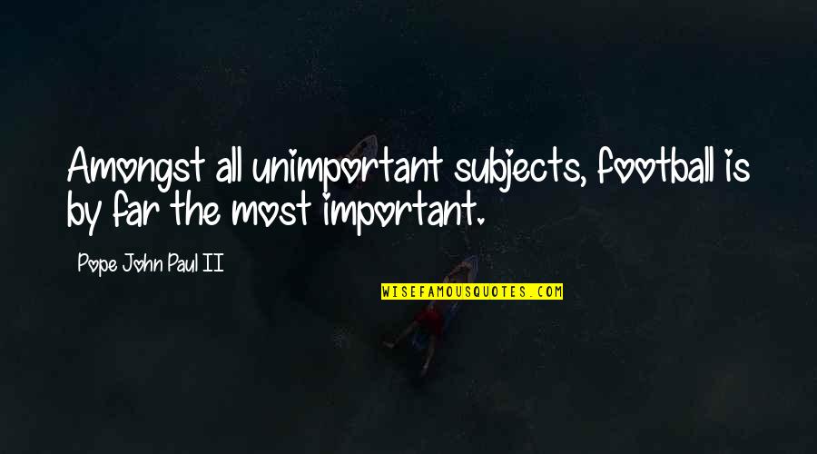 Mencampur Adukkan Quotes By Pope John Paul II: Amongst all unimportant subjects, football is by far Mencampur Adukkan Quotes By Pope John Paul II: Amongst all unimportant subjects, football is by far