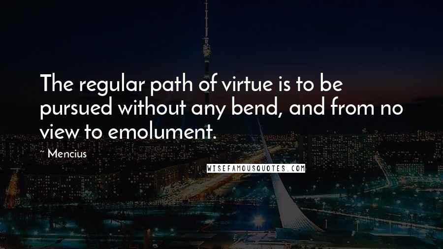 Mencius quotes: The regular path of virtue is to be pursued without any bend, and from no view to emolument.