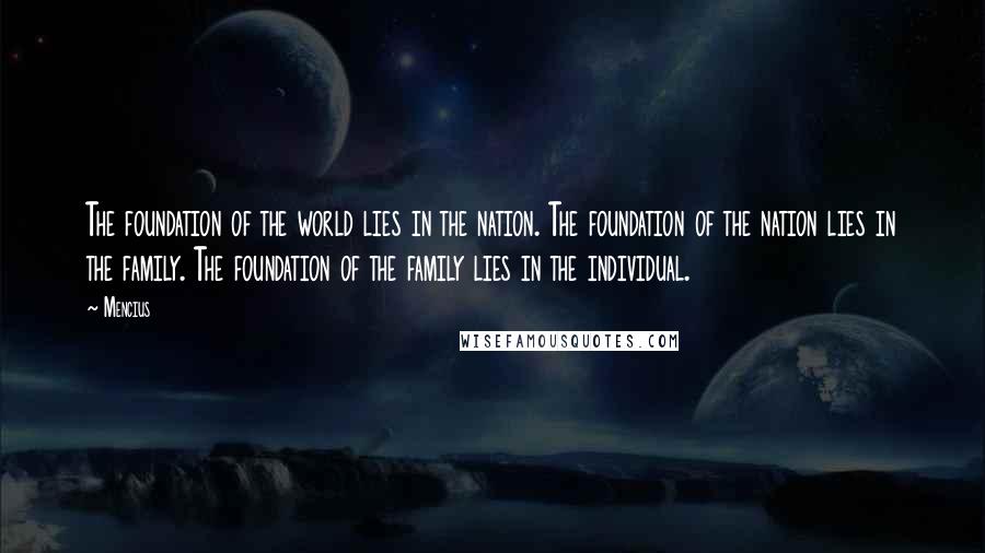 Mencius quotes: The foundation of the world lies in the nation. The foundation of the nation lies in the family. The foundation of the family lies in the individual. Mencius quotes: The foundation of the world lies in the nation. The foundation of the nation lies in the family. The foundation of the family lies in the individual.