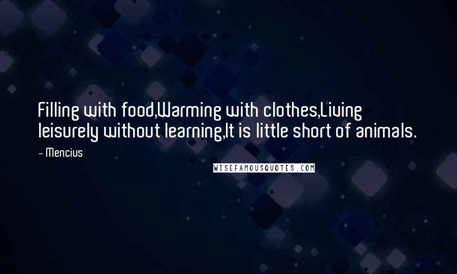 Mencius quotes: Filling with food,Warming with clothes,Living leisurely without learning,It is little short of animals. Mencius quotes: Filling with food,Warming with clothes,Living leisurely without learning,It is little short of animals.