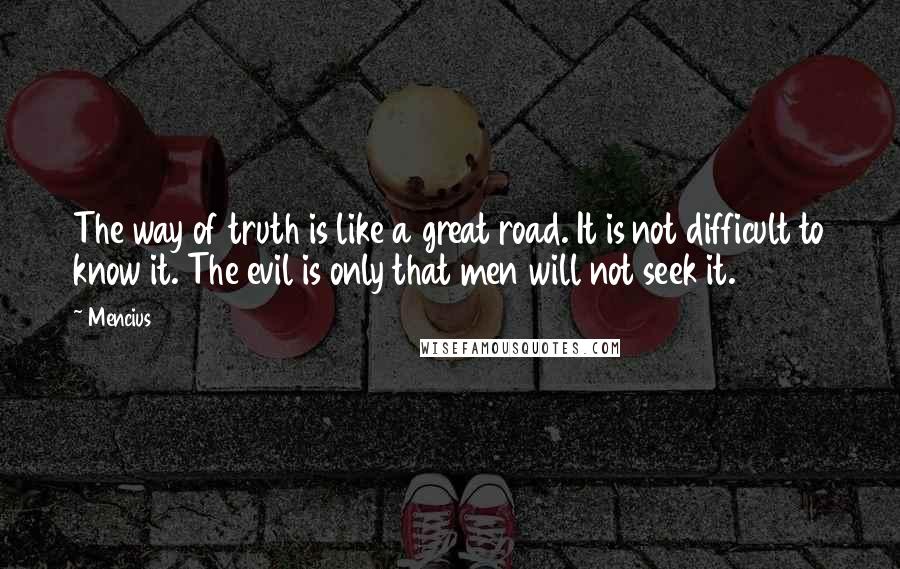 Mencius quotes: The way of truth is like a great road. It is not difficult to know it. The evil is only that men will not seek it. Mencius quotes: The way of truth is like a great road. It is not difficult to know it. The evil is only that men will not seek it.