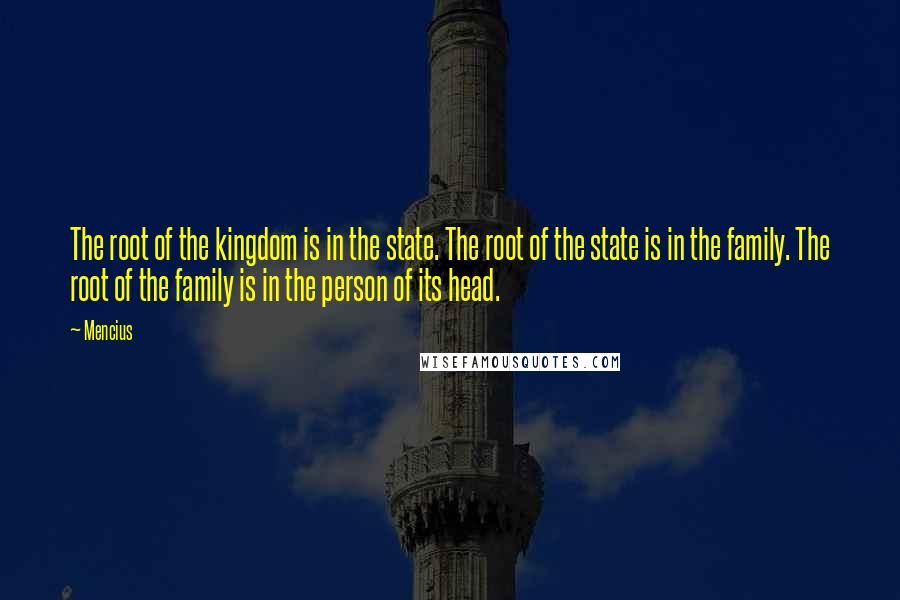 Mencius quotes: The root of the kingdom is in the state. The root of the state is in the family. The root of the family is in the person of its head. Mencius quotes: The root of the kingdom is in the state. The root of the state is in the family. The root of the family is in the person of its head.