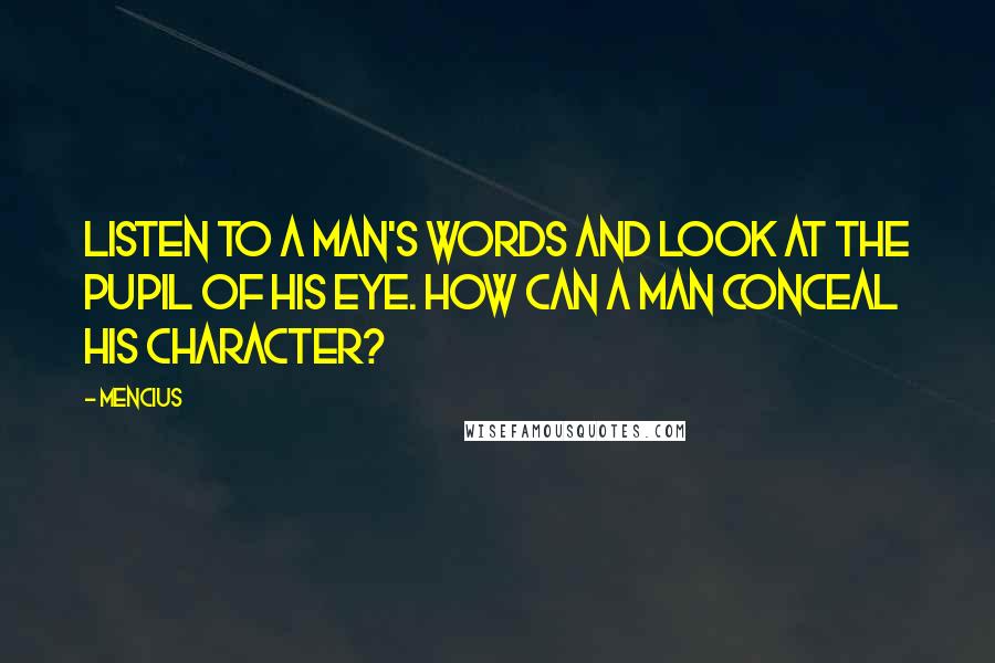 Mencius quotes: Listen to a man's words and look at the pupil of his eye. How can a man conceal his character?