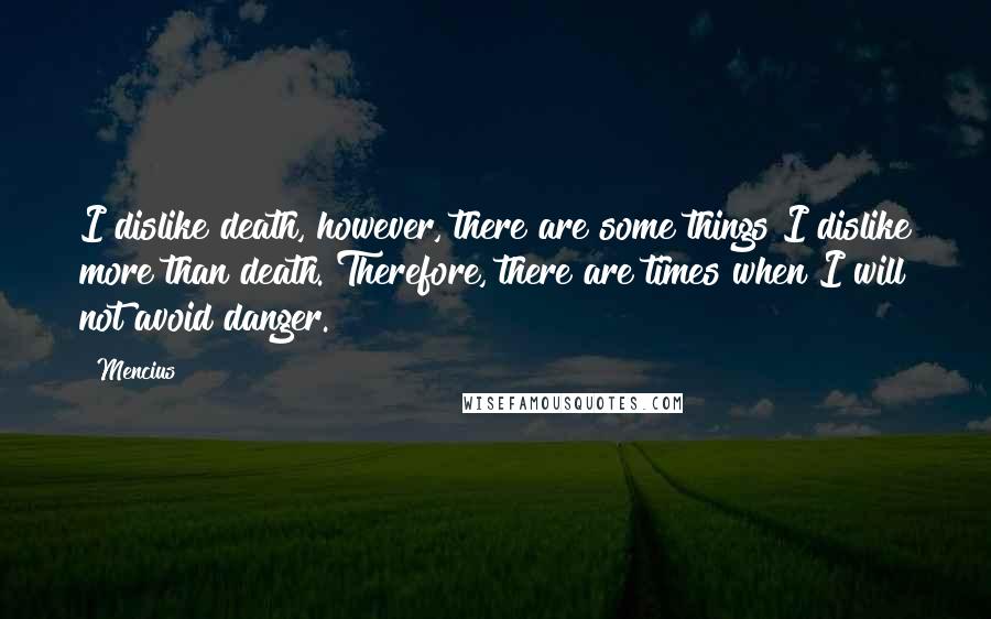 Mencius quotes: I dislike death, however, there are some things I dislike more than death. Therefore, there are times when I will not avoid danger. Mencius quotes: I dislike death, however, there are some things I dislike more than death. Therefore, there are times when I will not avoid danger.
