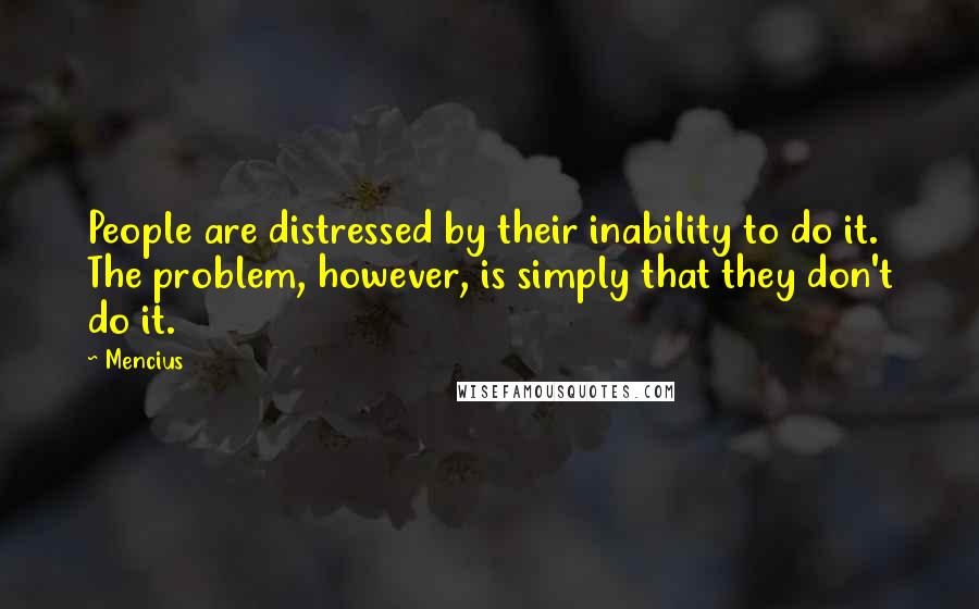Mencius quotes: People are distressed by their inability to do it. The problem, however, is simply that they don't do it. Mencius quotes: People are distressed by their inability to do it. The problem, however, is simply that they don't do it.