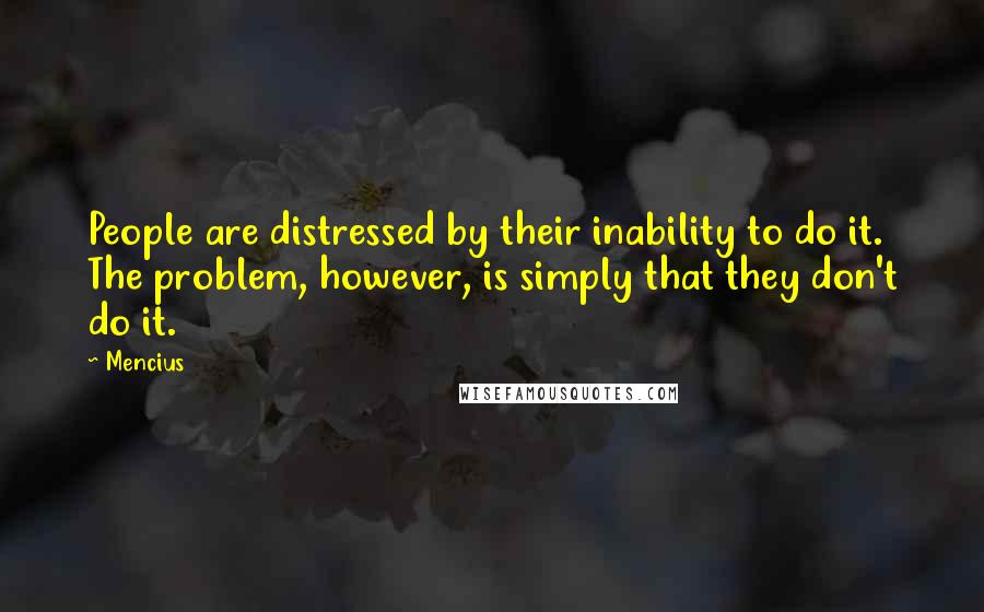 Mencius quotes: People are distressed by their inability to do it. The problem, however, is simply that they don't do it.