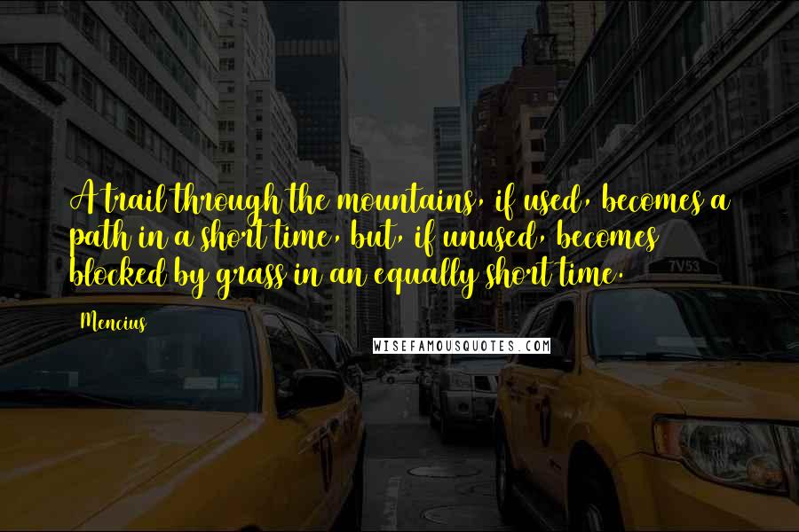 Mencius quotes: A trail through the mountains, if used, becomes a path in a short time, but, if unused, becomes blocked by grass in an equally short time. Mencius quotes: A trail through the mountains, if used, becomes a path in a short time, but, if unused, becomes blocked by grass in an equally short time.