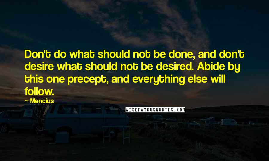 Mencius quotes: Don't do what should not be done, and don't desire what should not be desired. Abide by this one precept, and everything else will follow. Mencius quotes: Don't do what should not be done, and don't desire what should not be desired. Abide by this one precept, and everything else will follow.