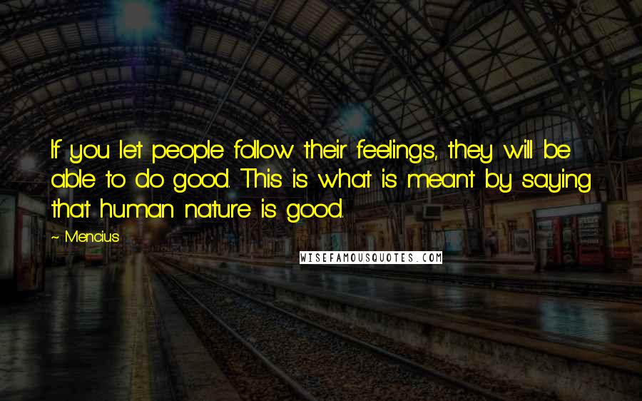 Mencius quotes: If you let people follow their feelings, they will be able to do good. This is what is meant by saying that human nature is good. Mencius quotes: If you let people follow their feelings, they will be able to do good. This is what is meant by saying that human nature is good.