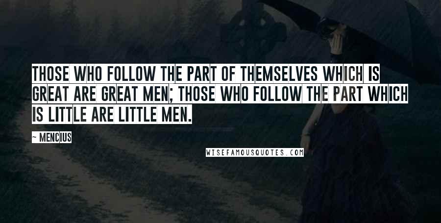 Mencius quotes: Those who follow the part of themselves which is great are great men; those who follow the part which is little are little men. Mencius quotes: Those who follow the part of themselves which is great are great men; those who follow the part which is little are little men.