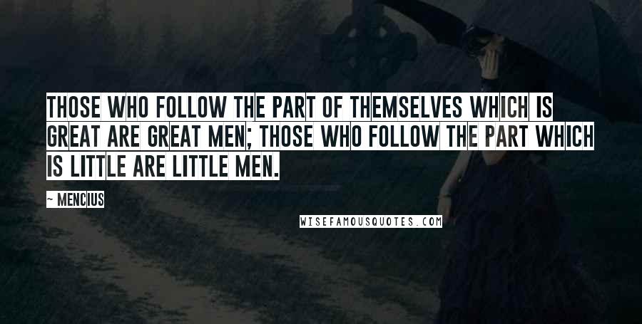 Mencius quotes: Those who follow the part of themselves which is great are great men; those who follow the part which is little are little men.