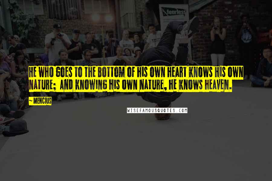 Mencius quotes: He who goes to the bottom of his own heart knows his own nature; And knowing his own nature, he knows heaven. Mencius quotes: He who goes to the bottom of his own heart knows his own nature; And knowing his own nature, he knows heaven.