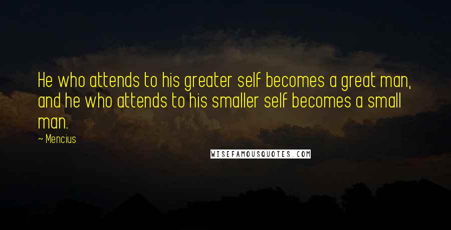 Mencius quotes: He who attends to his greater self becomes a great man, and he who attends to his smaller self becomes a small man. Mencius quotes: He who attends to his greater self becomes a great man, and he who attends to his smaller self becomes a small man.