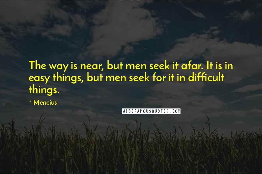 Mencius quotes: The way is near, but men seek it afar. It is in easy things, but men seek for it in difficult things.