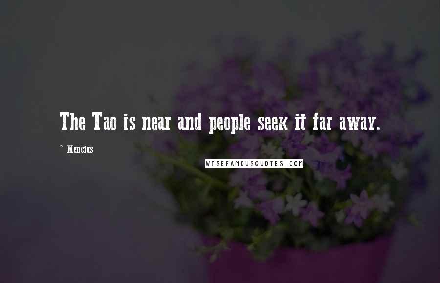 Mencius quotes: The Tao is near and people seek it far away.