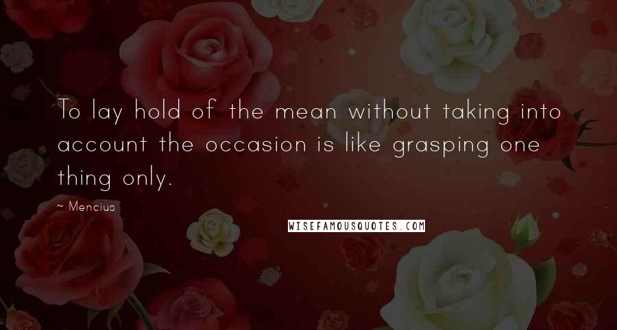 Mencius quotes: To lay hold of the mean without taking into account the occasion is like grasping one thing only.