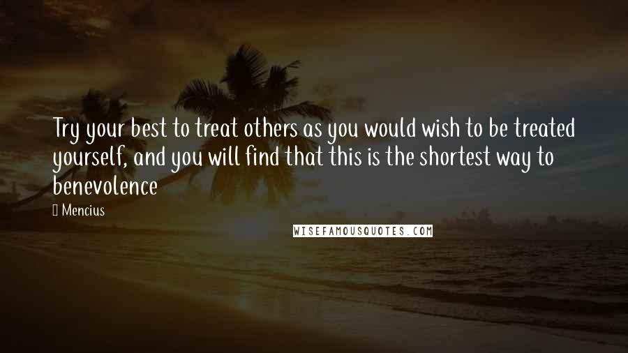 Mencius quotes: Try your best to treat others as you would wish to be treated yourself, and you will find that this is the shortest way to benevolence Mencius quotes: Try your best to treat others as you would wish to be treated yourself, and you will find that this is the shortest way to benevolence