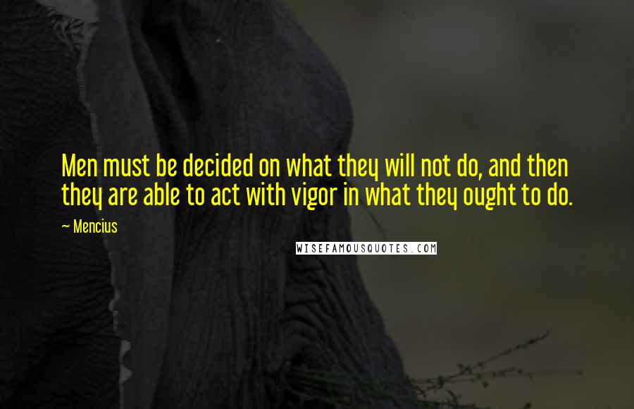 Mencius quotes: Men must be decided on what they will not do, and then they are able to act with vigor in what they ought to do. Mencius quotes: Men must be decided on what they will not do, and then they are able to act with vigor in what they ought to do.